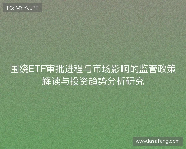 围绕ETF审批进程与市场影响的监管政策解读与投资趋势分析研究
